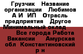 Грузчик › Название организации ­ Любимов А.И, ИП › Отрасль предприятия ­ Другое › Минимальный оклад ­ 38 000 - Все города Работа » Вакансии   . Амурская обл.,Константиновский р-н